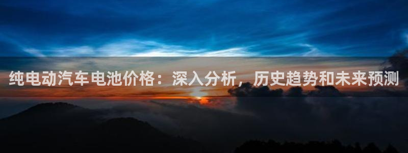 优发国际手机版唯一官网：纯电动汽车电池价格：深入分析，历史趋势和未来预测
