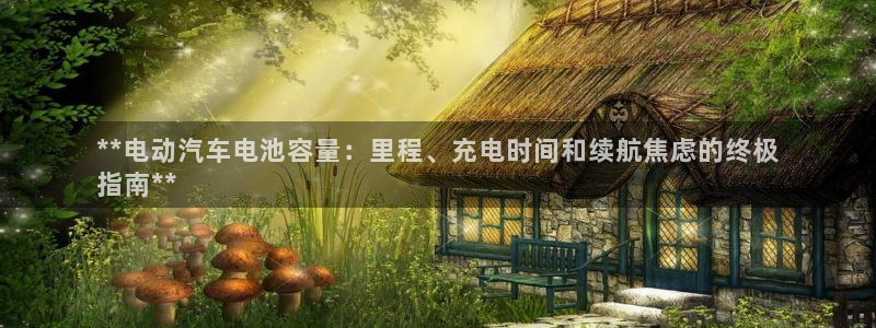 优发国际一触即发登陆：**电动汽车电池容量：里程、充电时间和续航焦虑的终极
指南**