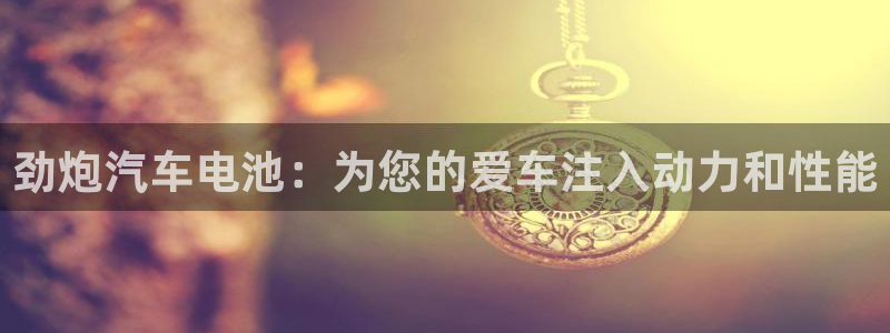 优发国际是大平台吗知乎：劲炮汽车电池：为您的爱车注入动力和性能