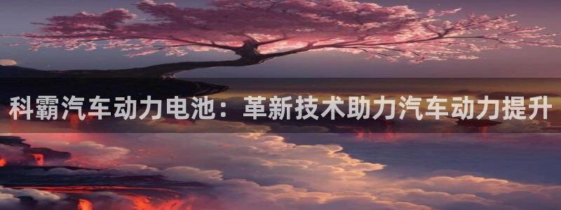 优发国际手机app下载安装苹果：科霸汽车动力电池：革新技术助力汽车动力提升