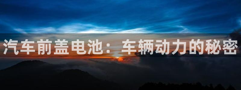 优发国际登录a：汽车前盖电池：车辆动力的秘密