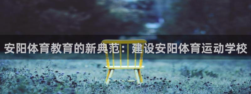 哈哈体育十年：安阳体育教育的新典范：建设安阳体育运动学校