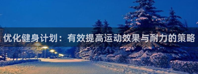 哈哈体育十年：优化健身计划：有效提高运动效果与耐力的策略