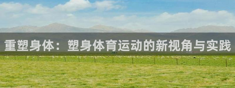 哈哈体育：重塑身体：塑身体育运动的新视角与实践