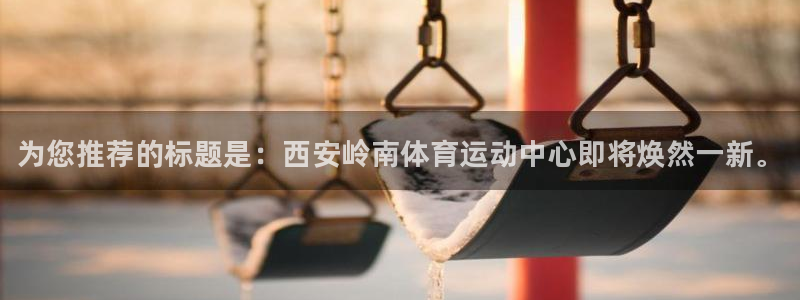 哈哈体育十年：为您推荐的标题是：西安岭南体育运动中心即将焕然一新。