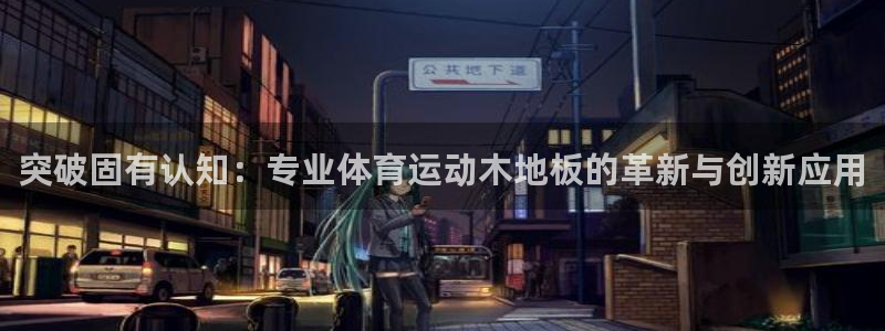 哈哈体育十年：突破固有认知：专业体育运动木地板的革新与创新应用