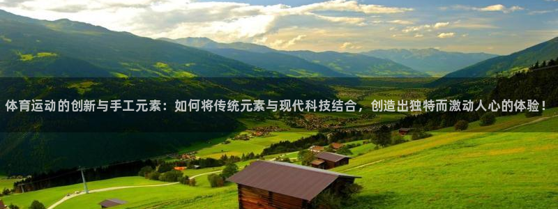 哈哈体育下载：体育运动的创新与手工元素：如何将传统元素与现代科技结合，创造出独特而激动人心的体验！