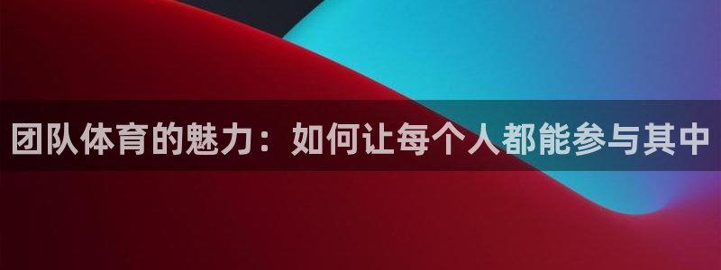 哈哈体育下载：团队体育的魅力：如何让每个人都能参与其中