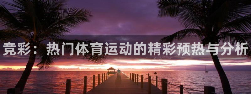 哈哈体育：竞彩：热门体育运动的精彩预热与分析