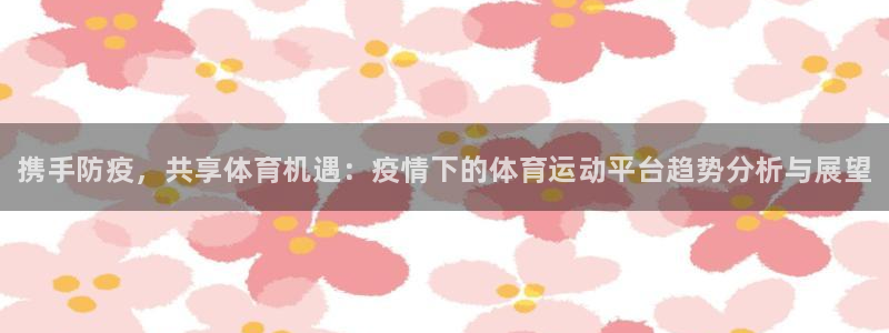 哈哈体育十年：携手防疫，共享体育机遇：疫情下的体育运动平台趋势分析与展望