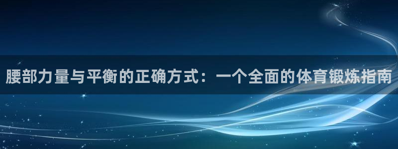 哈哈体育下载：腰部力量与平衡的正确方式：一个全面的体育锻炼指南