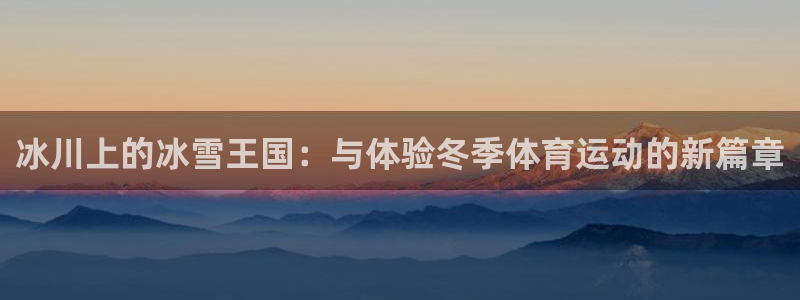哈哈体育十年：冰川上的冰雪王国：与体验冬季体育运动的新篇章
