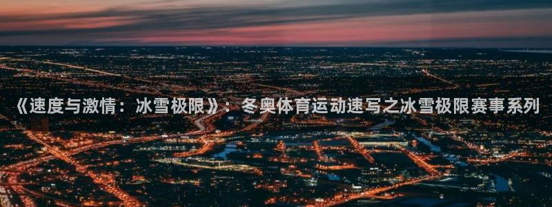 哈哈体育：《速度与激情：冰雪极限》：冬奥体育运动速写之冰雪极限赛事系列